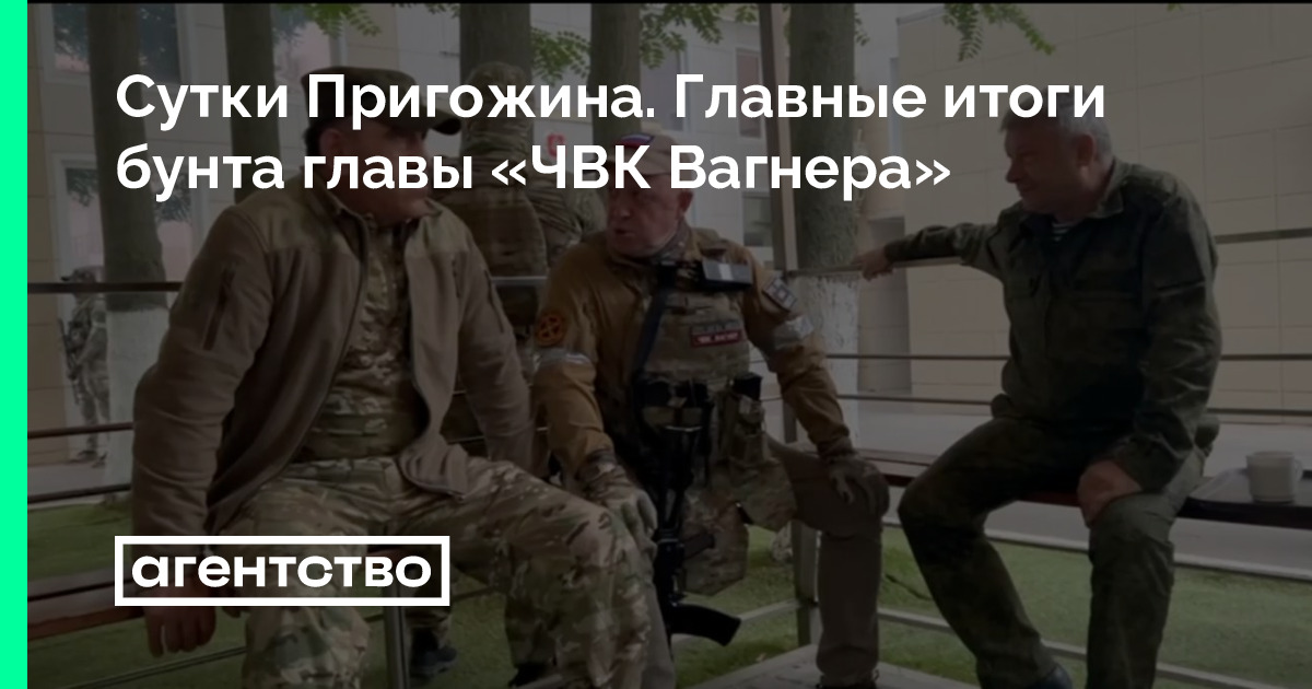 Сутки Пригожина. Главные итоги бунта главы «ЧВК Вагнера» • «Агентство»